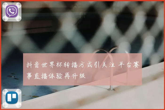 抖音世界杯转播方式引关注 平台赛事直播体验再升级