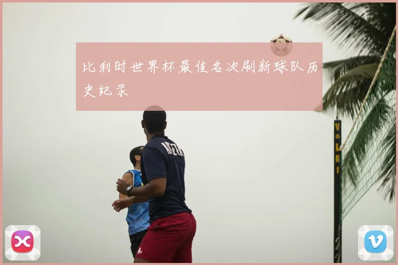 比利时世界杯最佳名次刷新球队历史纪录