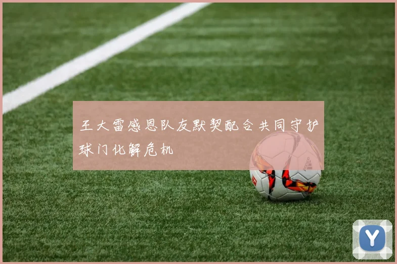 王大雷感恩队友默契配合共同守护球门化解危机