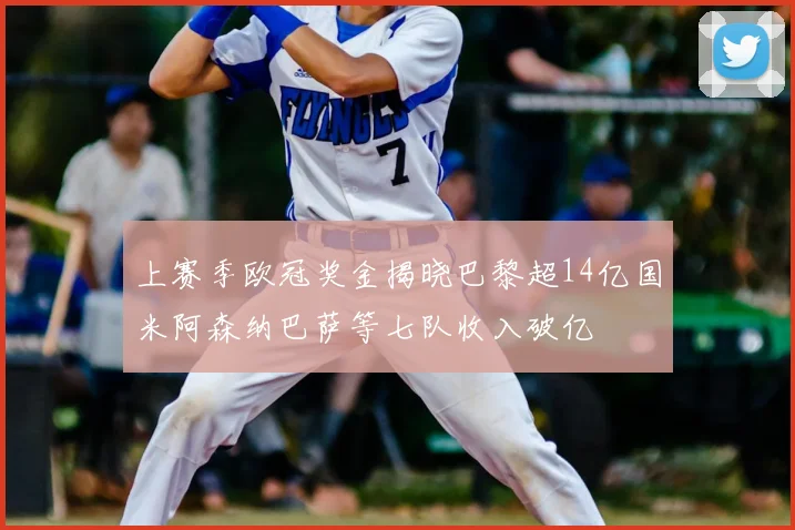 上赛季欧冠奖金揭晓巴黎超14亿国米阿森纳巴萨等七队收入破亿