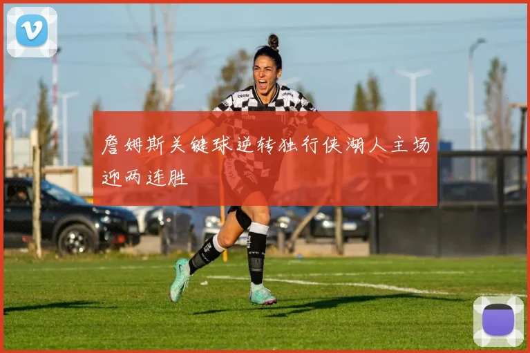 詹姆斯关键球逆转独行侠湖人主场迎两连胜