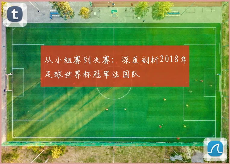 从小组赛到决赛:深度剖析2018年足球世界杯冠军法国队