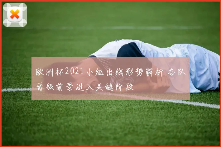 欧洲杯2021小组出线形势解析 各队晋级前景进入关键阶段