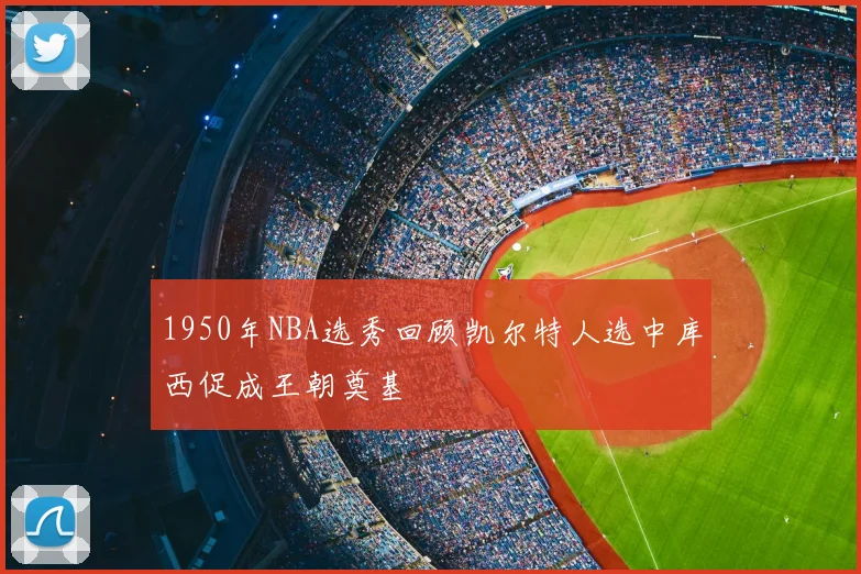 1950年NBA选秀回顾凯尔特人选中库西促成王朝奠基