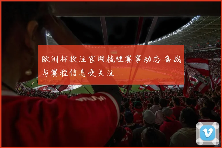 欧洲杯投注官网梳理赛事动态 备战与赛程信息受关注