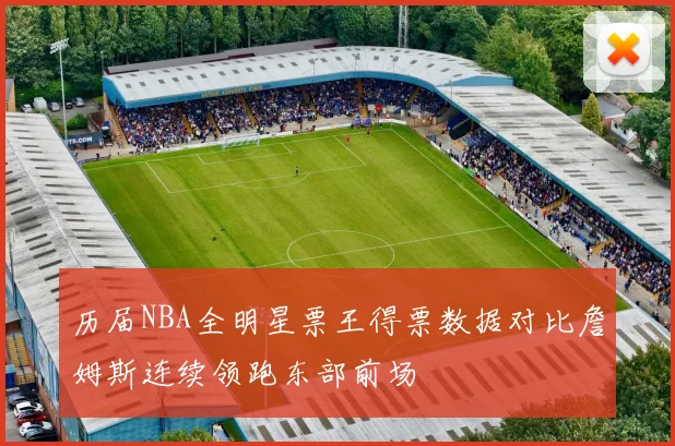 历届NBA全明星票王得票数据对比詹姆斯连续领跑东部前场