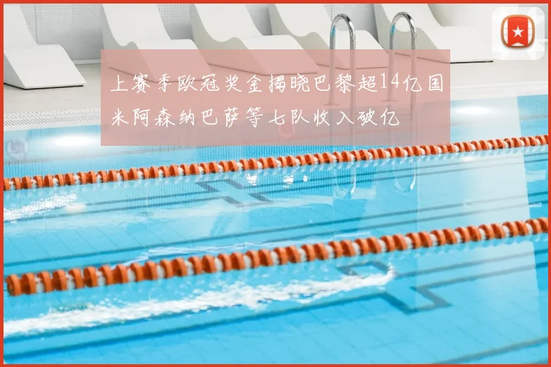 上赛季欧冠奖金揭晓巴黎超14亿国米阿森纳巴萨等七队收入破亿
