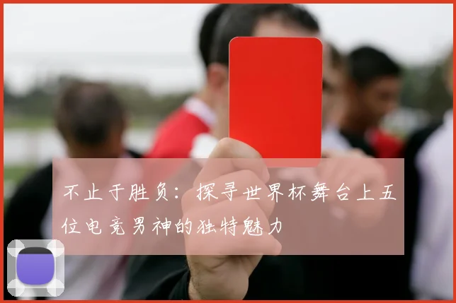 不止于胜负：探寻世界杯舞台上五位电竞男神的独特魅力