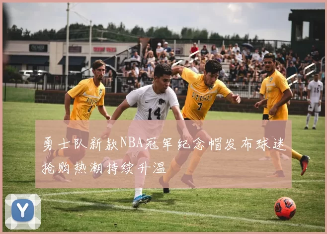 勇士队新款NBA冠军纪念帽发布球迷抢购热潮持续升温