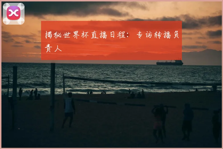 揭秘世界杯直播日程：专访转播负责人