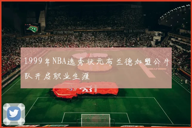 1999年NBA选秀状元布兰德加盟公牛队开启职业生涯