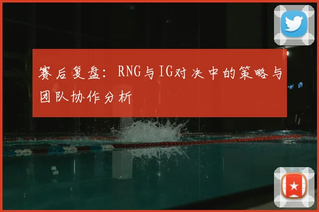赛后复盘:RNG与IG对决中的策略与团队协作分析