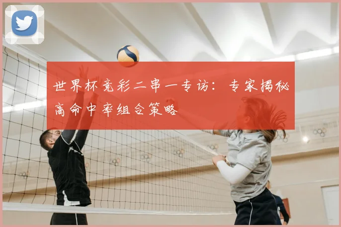 世界杯竞彩二串一专访:专家揭秘高命中率组合策略