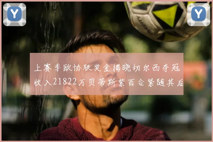 上赛季欧协联奖金揭晓切尔西夺冠收入21822万贝蒂斯紫百合紧随其后