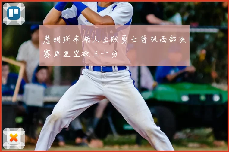 詹姆斯率湖人击败勇士晋级西部决赛库里空砍三十分