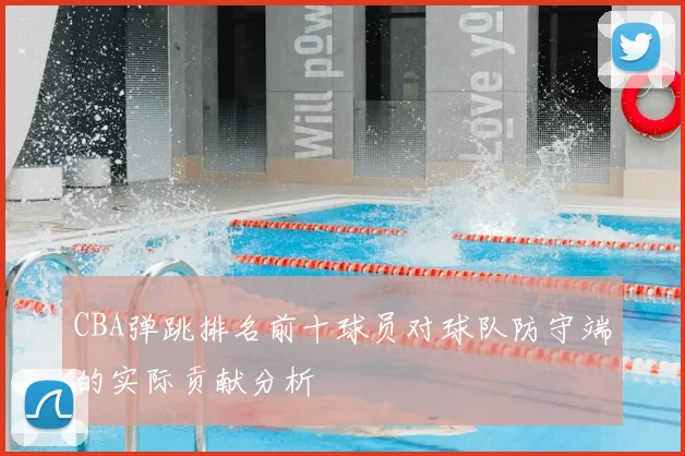 CBA弹跳排名前十球员对球队防守端的实际贡献分析