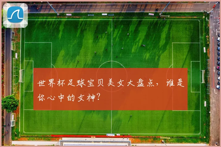 世界杯足球宝贝美女大盘点,谁是你心中的女神?