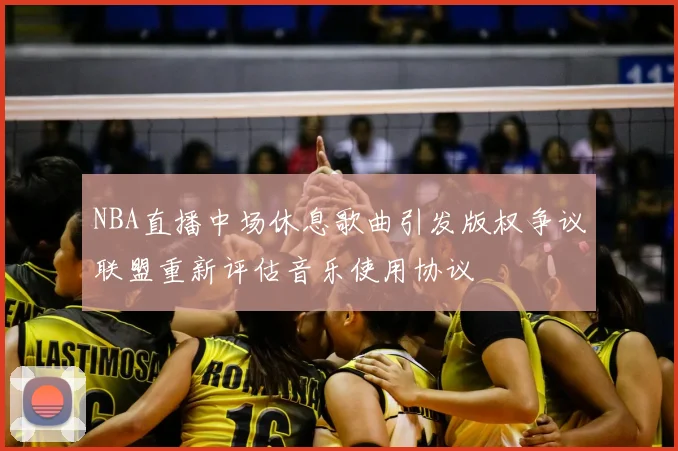 NBA直播中场休息歌曲引发版权争议联盟重新评估音乐使用协议