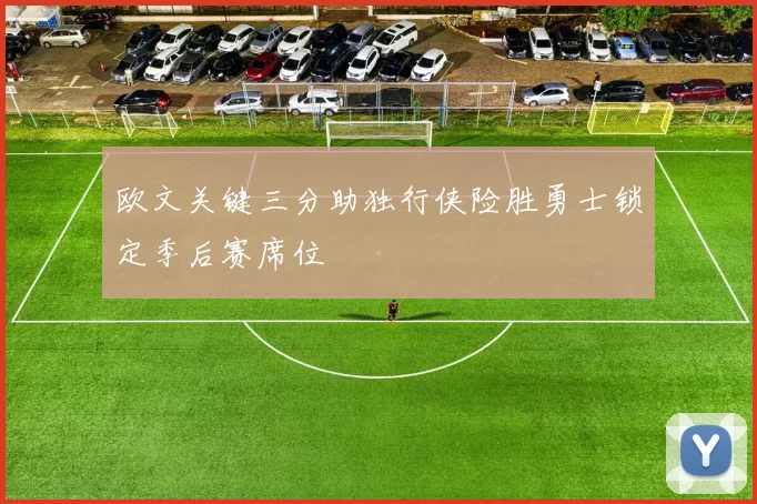 欧文关键三分助独行侠险胜勇士锁定季后赛席位