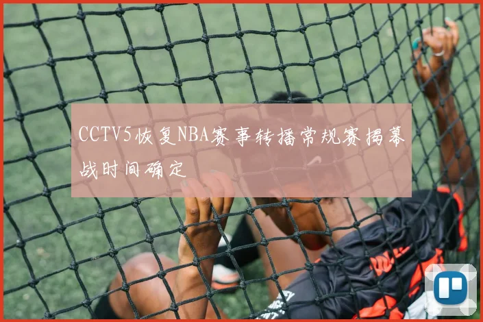 CCTV5恢复NBA赛事转播常规赛揭幕战时间确定