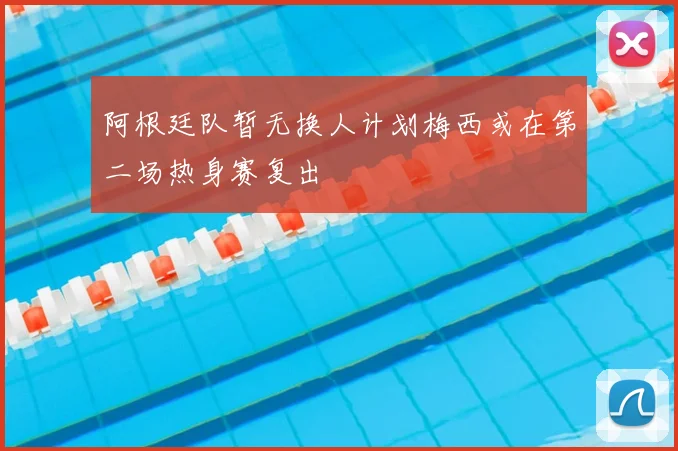 阿根廷队暂无换人计划梅西或在第二场热身赛复出