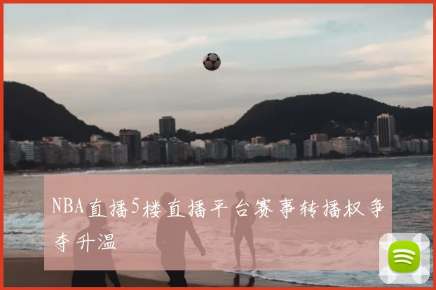 NBA直播5楼直播平台赛事转播权争夺升温