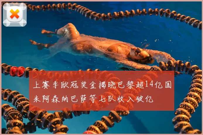 上赛季欧冠奖金揭晓巴黎超14亿国米阿森纳巴萨等七队收入破亿