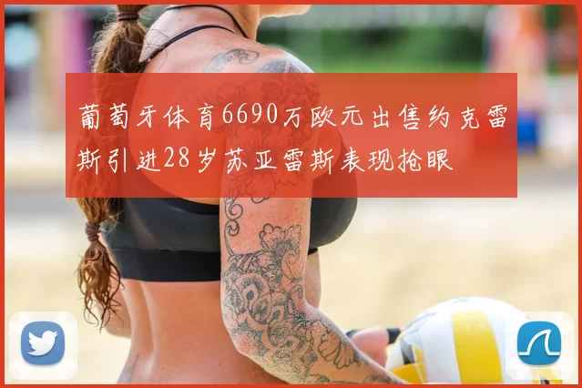 葡萄牙体育6690万欧元出售约克雷斯引进28岁苏亚雷斯表现抢眼