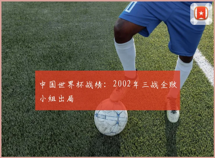 中国世界杯战绩：2002年三战全败小组出局