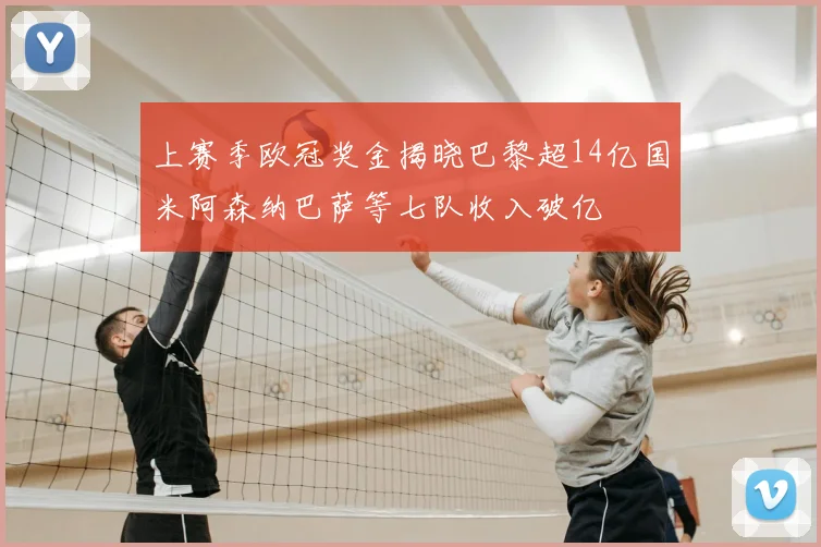上赛季欧冠奖金揭晓巴黎超14亿国米阿森纳巴萨等七队收入破亿