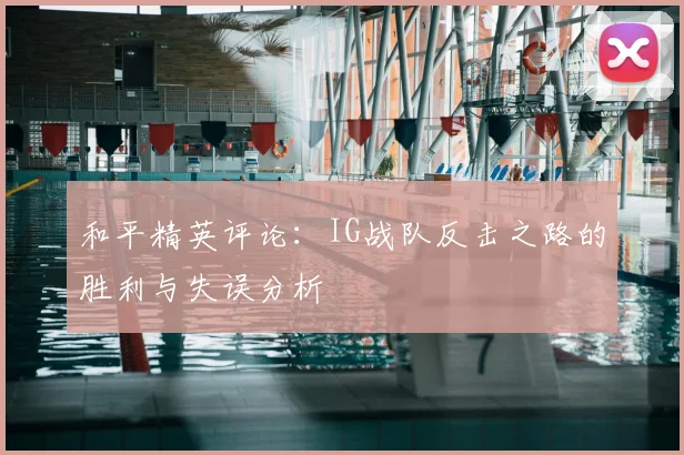 和平精英评论:IG战队反击之路的胜利与失误分析