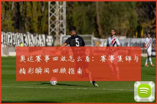 奥运赛事回放怎么看:赛事集锦与精彩瞬间回顾指南