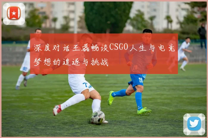 深度对话王磊畅谈CSGO人生与电竞梦想的追逐与挑战