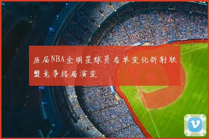 历届NBA全明星球员名单变化折射联盟竞争格局演变