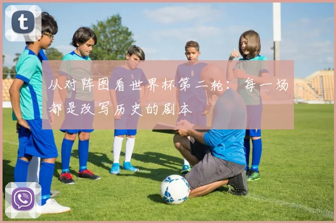 从对阵图看世界杯第二轮：每一场都是改写历史的剧本