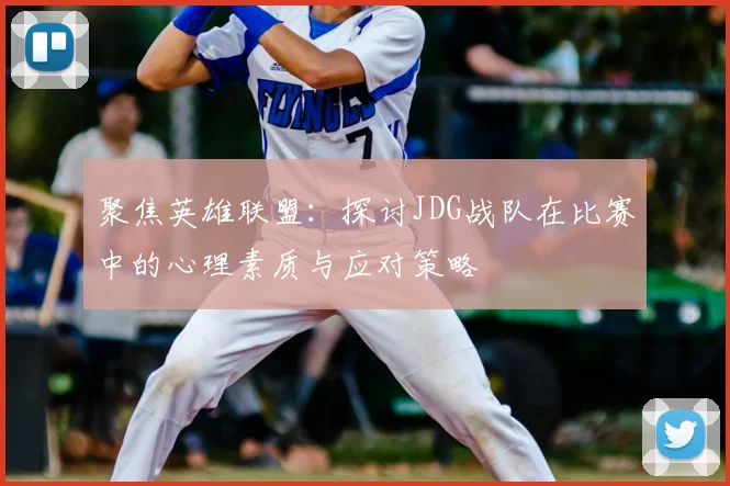 聚焦英雄联盟:探讨JDG战队在比赛中的心理素质与应对策略