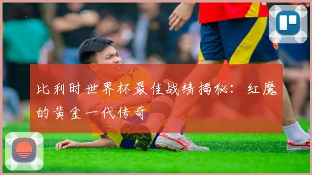 比利时世界杯最佳战绩揭秘：红魔的黄金一代传奇
