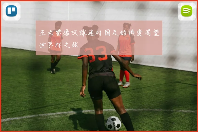 王大雷感叹球迷对国足的热爱渴望世界杯之旅