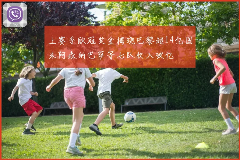 上赛季欧冠奖金揭晓巴黎超14亿国米阿森纳巴萨等七队收入破亿