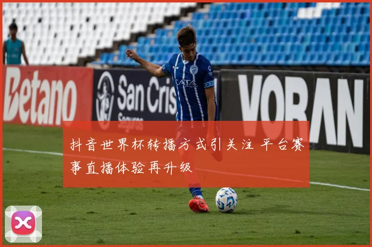 抖音世界杯转播方式引关注 平台赛事直播体验再升级