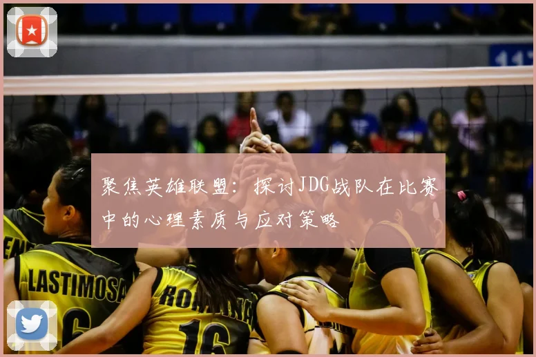 聚焦英雄联盟:探讨JDG战队在比赛中的心理素质与应对策略