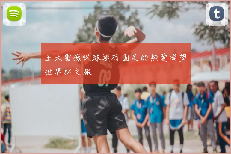 王大雷感叹球迷对国足的热爱渴望世界杯之旅