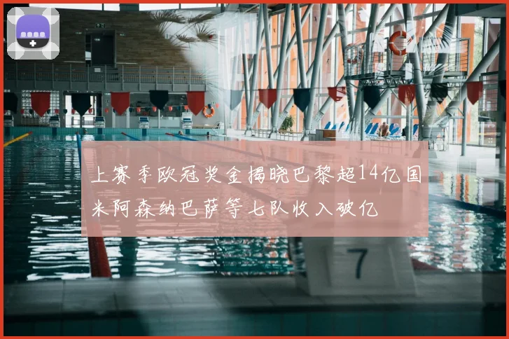 上赛季欧冠奖金揭晓巴黎超14亿国米阿森纳巴萨等七队收入破亿