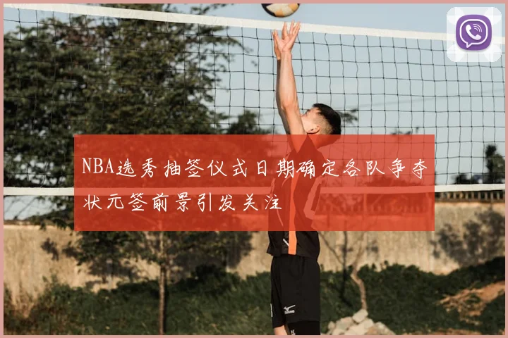 NBA选秀抽签仪式日期确定各队争夺状元签前景引发关注