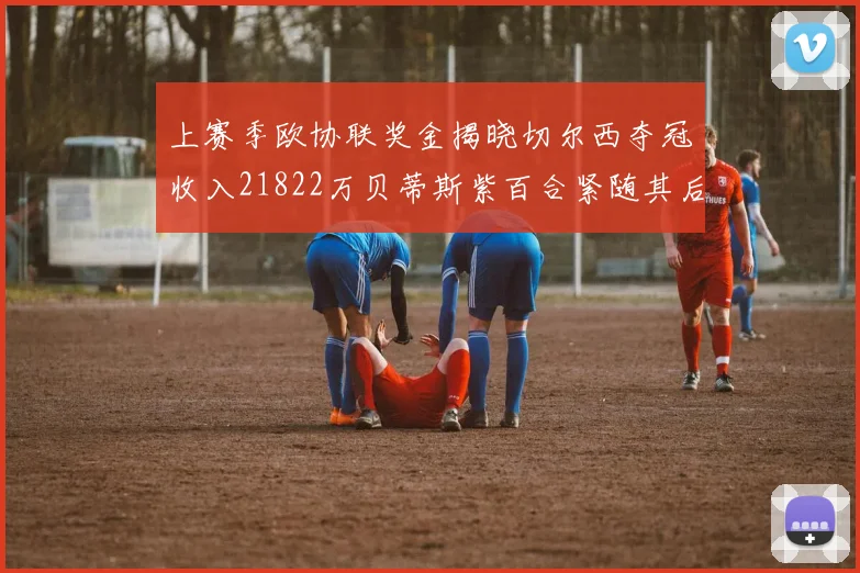 上赛季欧协联奖金揭晓切尔西夺冠收入21822万贝蒂斯紫百合紧随其后