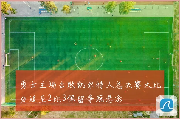 勇士主场击败凯尔特人总决赛大比分追至2比3保留争冠悬念