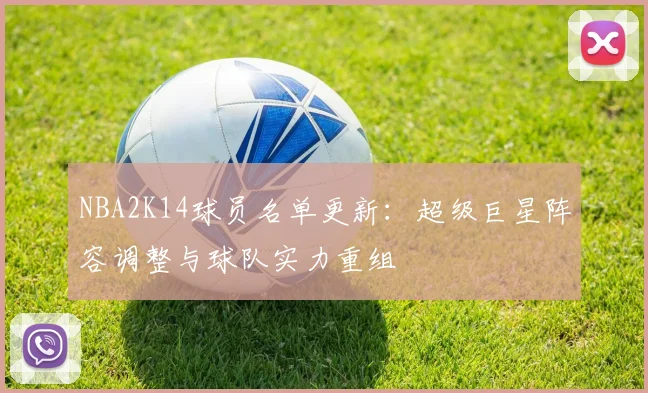 NBA2K14球员名单更新：超级巨星阵容调整与球队实力重组